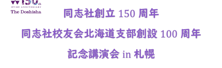 同志社創立150周年 同志社校友会北海道支部創設100周年 記念講演会in札幌 同志社創立150周年 同志社校友会北海道支部創設100周年 記念講演会in札幌